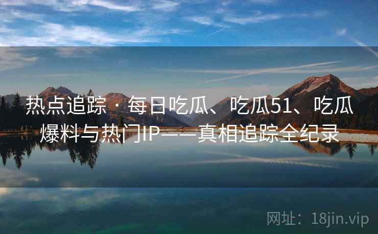 热点追踪 · 每日吃瓜、吃瓜51、吃瓜爆料与热门IP——真相追踪全纪录
