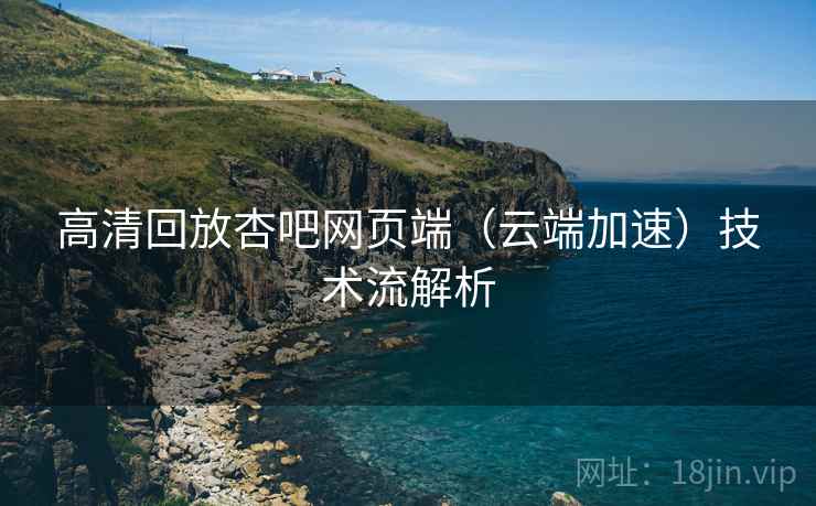 高清回放杏吧网页端（云端加速）技术流解析