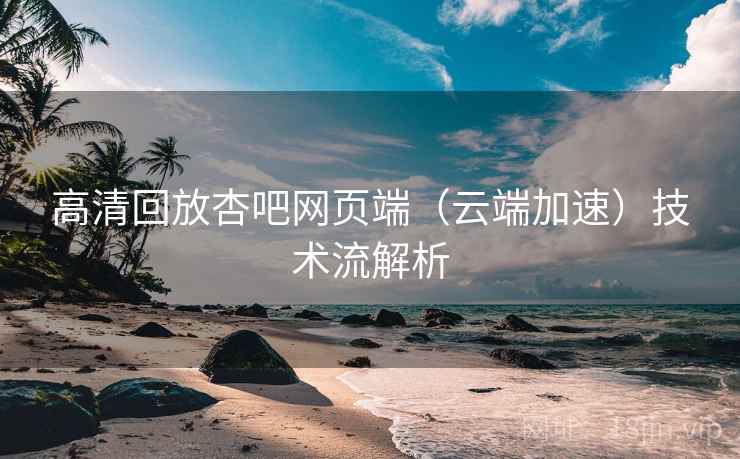 高清回放杏吧网页端（云端加速）技术流解析