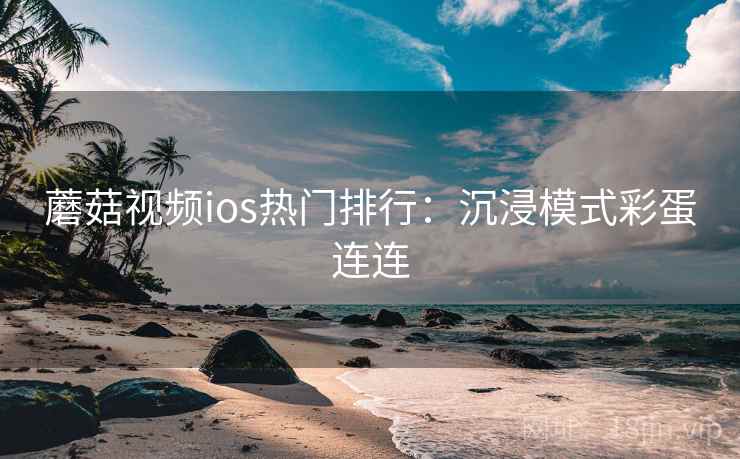 蘑菇视频ios热门排行：沉浸模式彩蛋连连