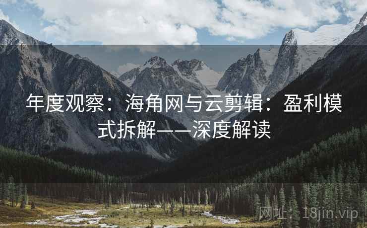 年度观察：海角网与云剪辑：盈利模式拆解——深度解读