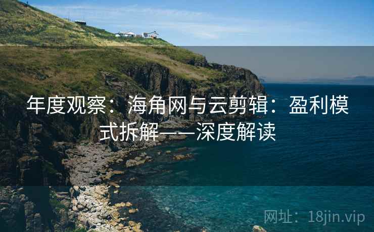 年度观察：海角网与云剪辑：盈利模式拆解——深度解读