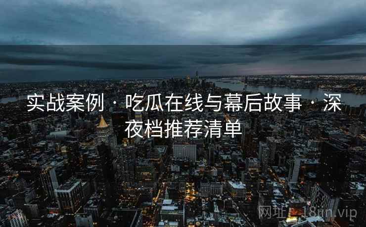 实战案例 · 吃瓜在线与幕后故事 · 深夜档推荐清单
