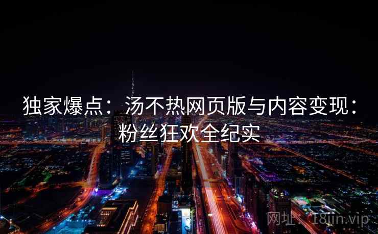 独家爆点：汤不热网页版与内容变现：粉丝狂欢全纪实