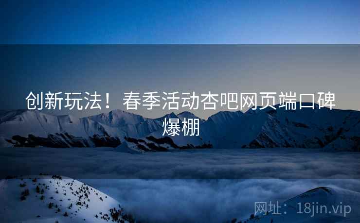 创新玩法！春季活动杏吧网页端口碑爆棚