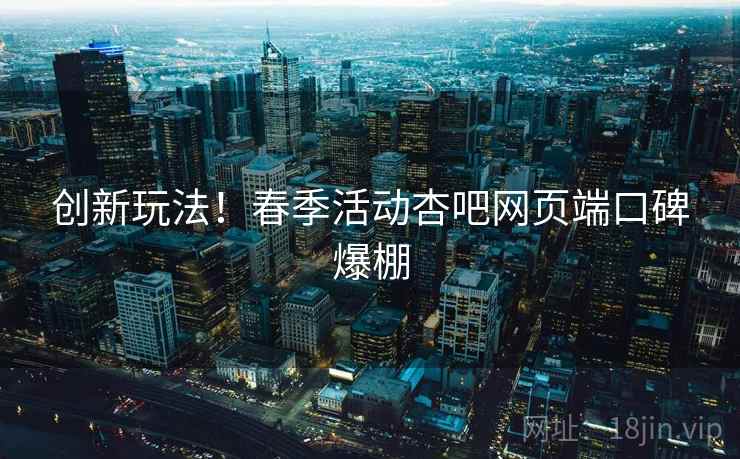 创新玩法！春季活动杏吧网页端口碑爆棚