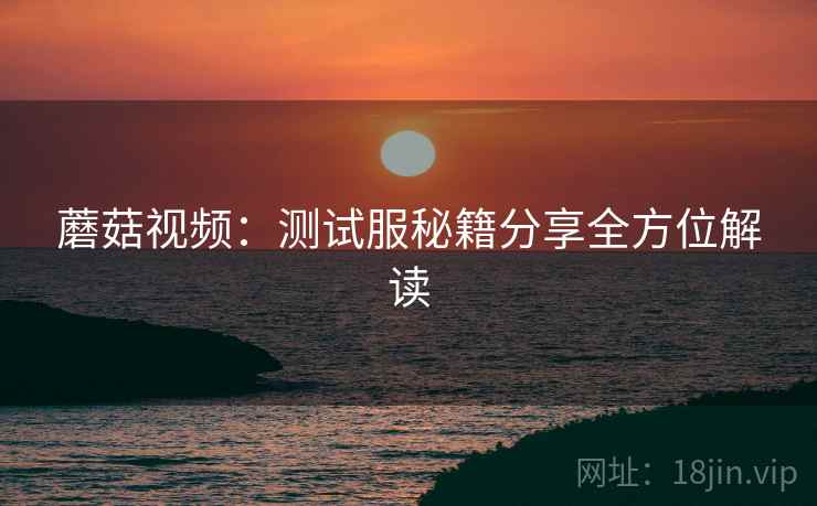 蘑菇视频：测试服秘籍分享全方位解读