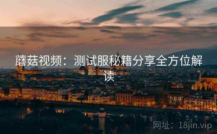 蘑菇视频：测试服秘籍分享全方位解读