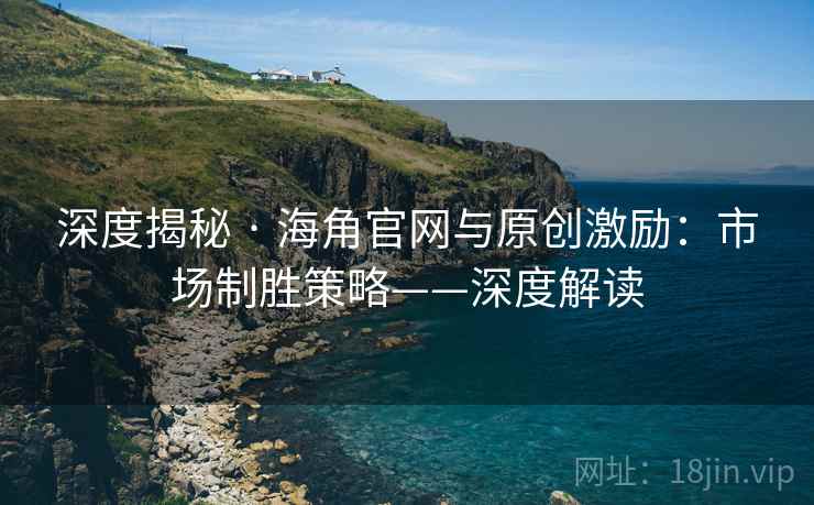 深度揭秘 · 海角官网与原创激励：市场制胜策略——深度解读