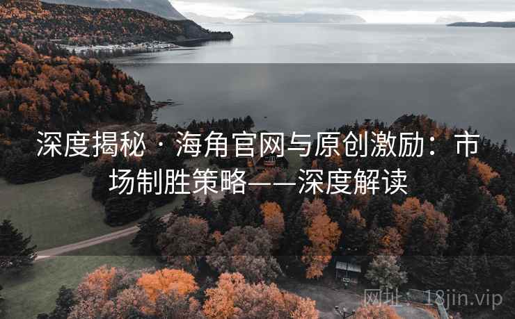 深度揭秘 · 海角官网与原创激励：市场制胜策略——深度解读