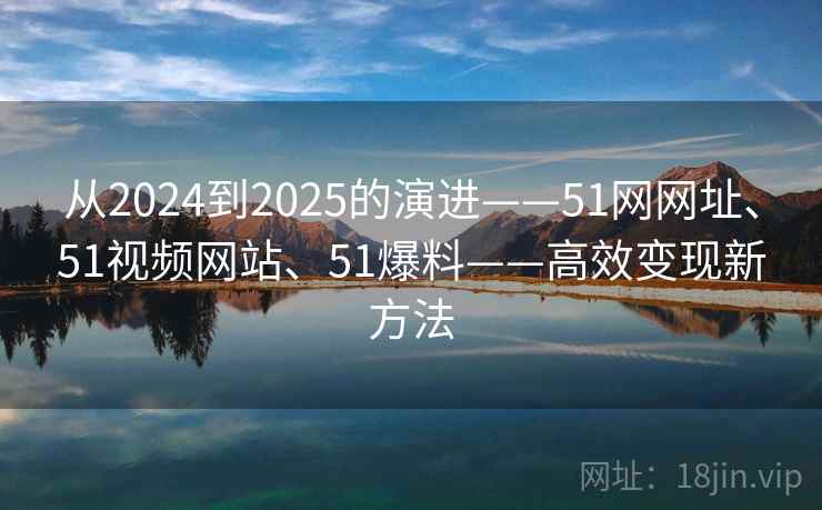 从2024到2025的演进——51网网址、51视频网站、51爆料——高效变现新方法  第2张