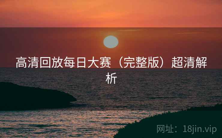高清回放每日大赛（完整版）超清解析  第2张