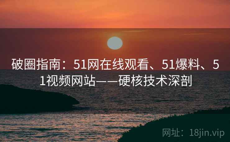 破圈指南：51网在线观看、51爆料、51视频网站——硬核技术深剖