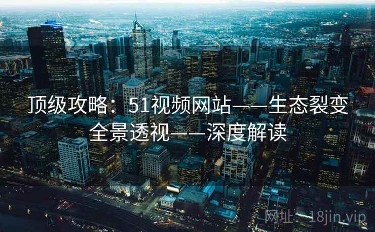 顶级攻略：51视频网站——生态裂变全景透视——深度解读
