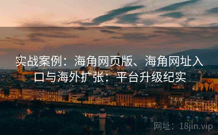 实战案例：海角网页版、海角网址入口与海外扩张：平台升级纪实  第1张