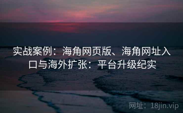 实战案例：海角网页版、海角网址入口与海外扩张：平台升级纪实  第2张