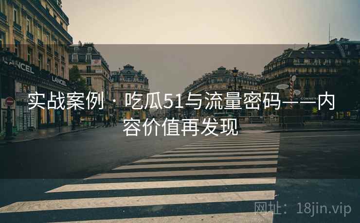 实战案例 · 吃瓜51与流量密码——内容价值再发现  第1张