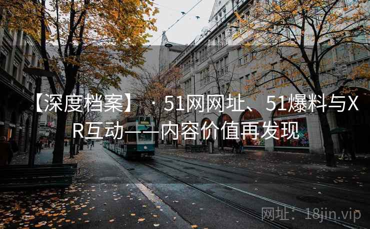 【深度档案】 · 51网网址、51爆料与XR互动——内容价值再发现  第2张