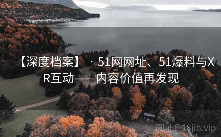 【深度档案】 · 51网网址、51爆料与XR互动——内容价值再发现  第1张