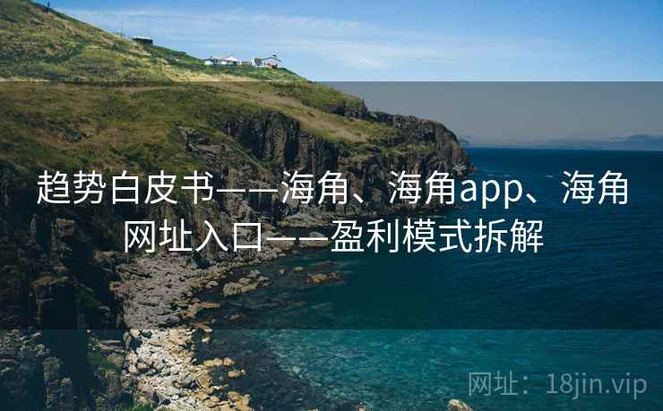 趋势白皮书——海角、海角app、海角网址入口——盈利模式拆解  第2张