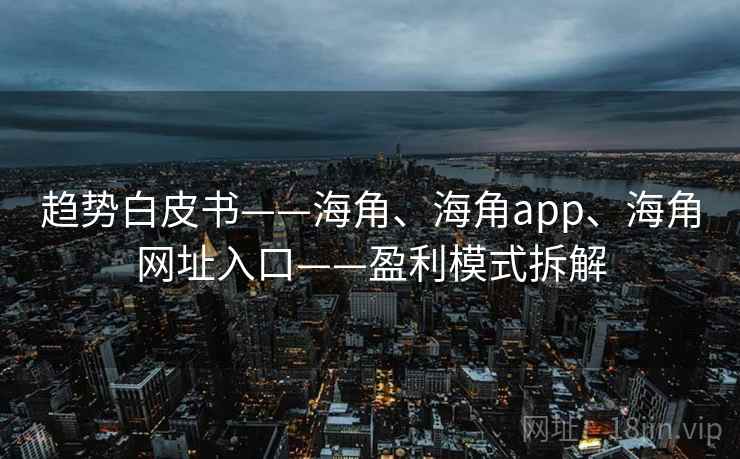 趋势白皮书——海角、海角app、海角网址入口——盈利模式拆解  第1张