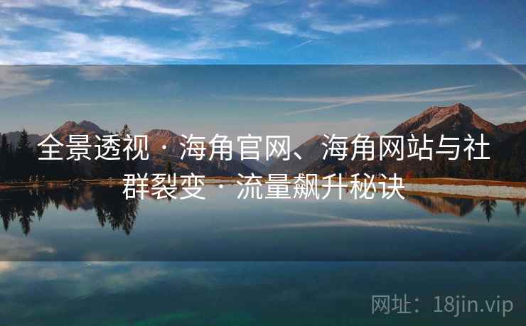 全景透视 · 海角官网、海角网站与社群裂变 流量飙升秘诀  第1张