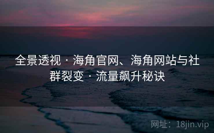 全景透视 · 海角官网、海角网站与社群裂变 流量飙升秘诀  第2张