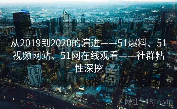 从2019到2020的演进——51爆料、51视频网站、51网在线观看——社群粘性深挖  第1张