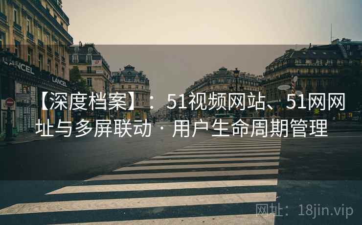【深度档案】：51视频网站、51网网址与多屏联动 · 用户生命周期管理  第2张