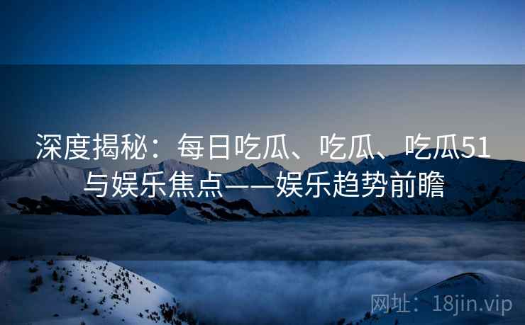 深度揭秘：每日吃瓜、吃瓜、吃瓜51与娱乐焦点——娱乐趋势前瞻  第2张