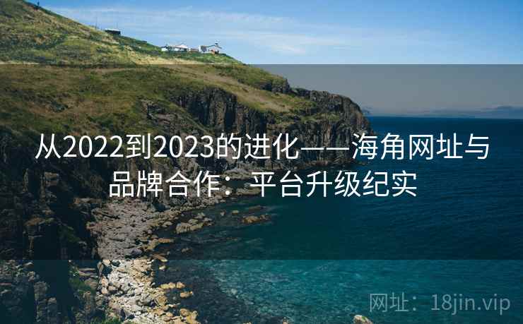 从2022到2023的进化——海角网址与品牌合作：平台升级纪实  第1张