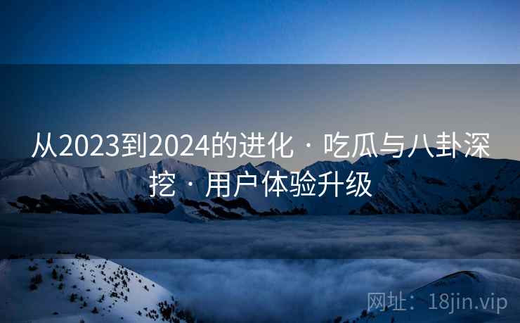 从2023到2024的进化 · 吃瓜与八卦深挖 用户体验升级  第2张