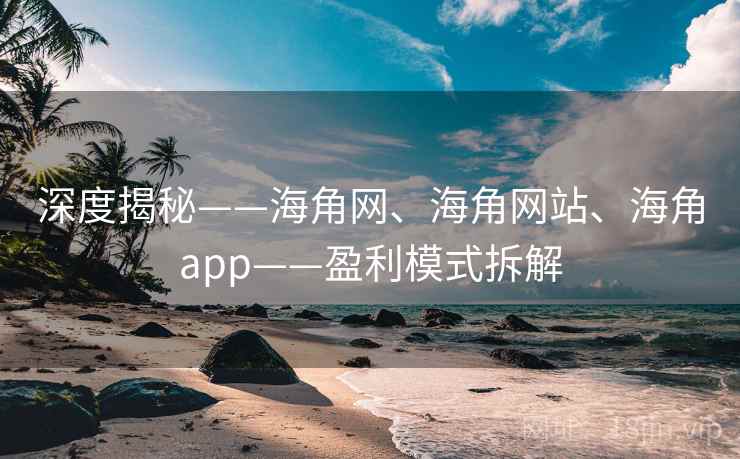 深度揭秘——海角网、海角网站、海角app——盈利模式拆解  第2张