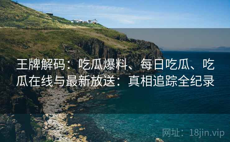 王牌解码：吃瓜爆料、每日吃瓜、吃瓜在线与最新放送：真相追踪全纪录  第2张