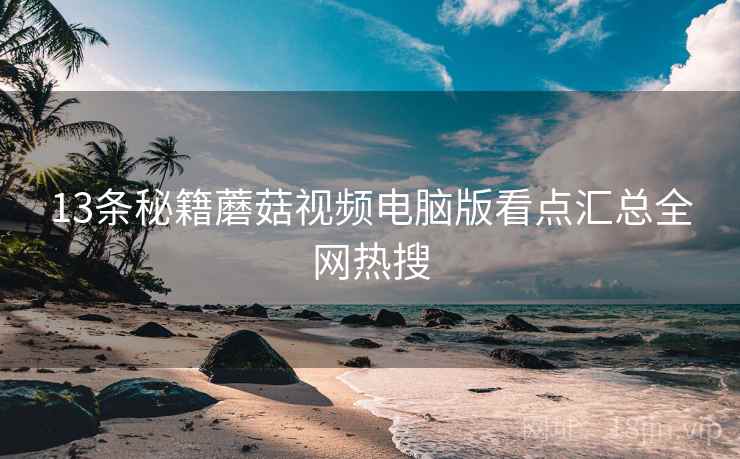 13条秘籍蘑菇视频电脑版看点汇总全网热搜  第1张