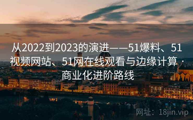 从2022到2023的演进——51爆料、51视频网站、51网在线观看与边缘计算 · 商业化进阶路线