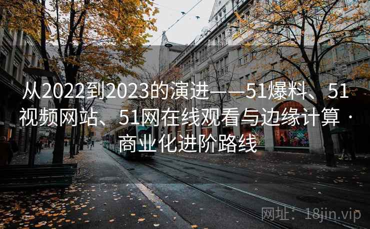 从2022到2023的演进——51爆料、51视频网站、51网在线观看与边缘计算 · 商业化进阶路线  第2张