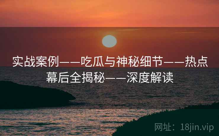 实战案例——吃瓜与神秘细节——热点幕后全揭秘——深度解读  第1张