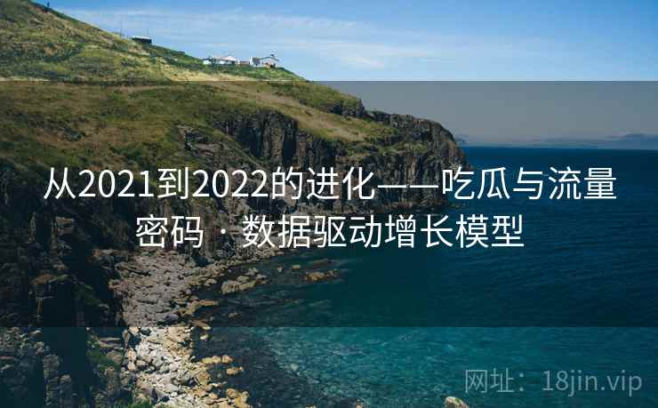 从2021到2022的进化——吃瓜与流量密码 · 数据驱动增长模型  第2张