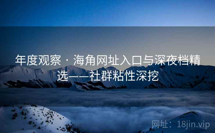 年度观察 · 海角网址入口与深夜档精选——社群粘性深挖  第2张