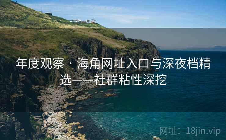 年度观察 · 海角网址入口与深夜档精选——社群粘性深挖