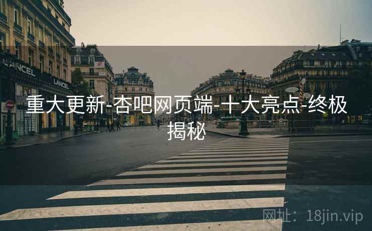 重大更新-杏吧网页端-十大亮点-终极揭秘  第1张