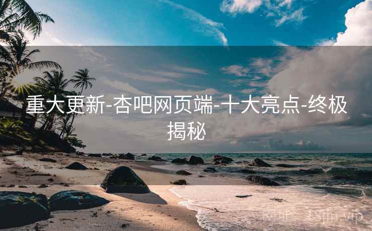 重大更新-杏吧网页端-十大亮点-终极揭秘  第2张