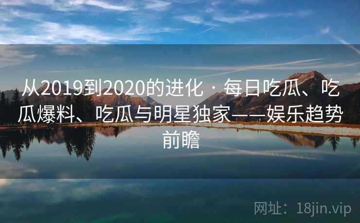 从2019到2020的进化 · 每日吃瓜、吃瓜爆料、吃瓜与明星独家——娱乐趋势前瞻  第2张