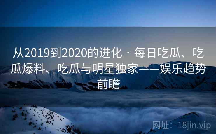 从2019到2020的进化 · 每日吃瓜、吃瓜爆料、吃瓜与明星独家——娱乐趋势前瞻  第1张