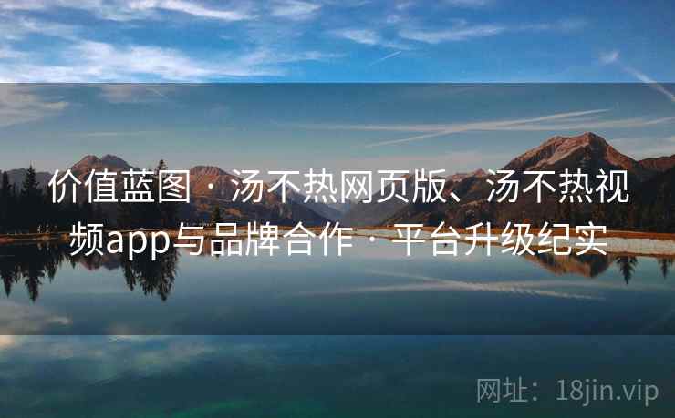 价值蓝图 · 汤不热网页版、汤不热视频app与品牌合作 平台升级纪实  第2张