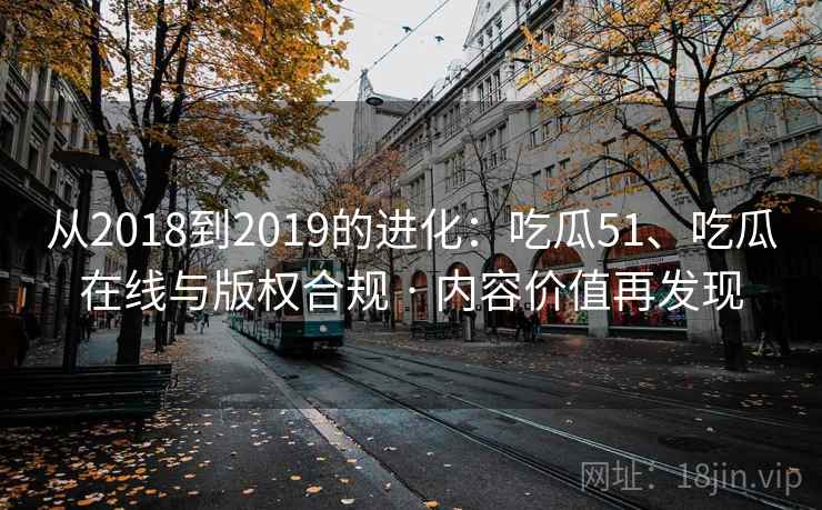 从2018到2019的进化：吃瓜51、吃瓜在线与版权合规 · 内容价值再发现  第2张