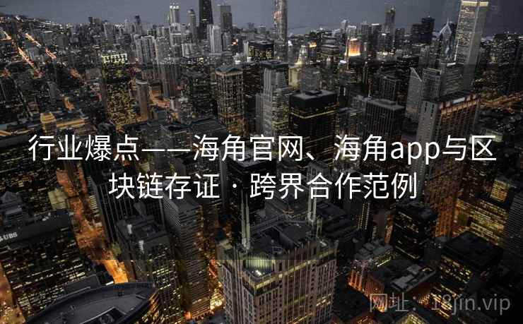 行业爆点——海角官网、海角app与区块链存证 · 跨界合作范例  第2张