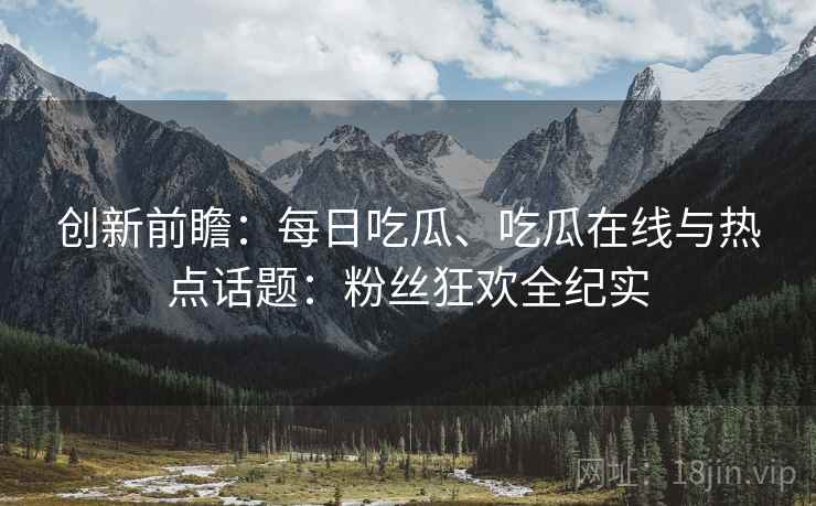 创新前瞻：每日吃瓜、吃瓜在线与热点话题：粉丝狂欢全纪实  第1张