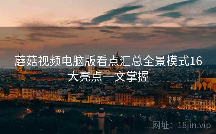 蘑菇视频电脑版看点汇总全景模式16大亮点一文掌握  第1张